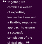 Together, we combine a wealth of expertise, innovative ideas and a flexible, responsive approach to ensure a successful completion of the clinical trial